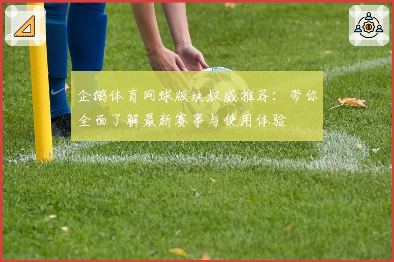 企鹅体育网球版块权威推荐:带你全面了解最新赛事与使用体验
