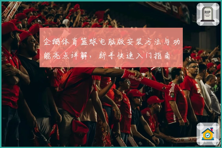 企鹅体育篮球电脑版安装方法与功能亮点详解，新手快速入门指南