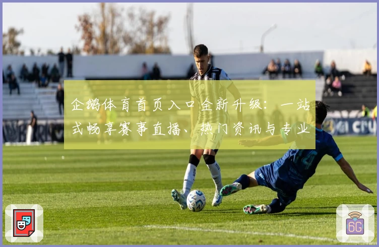 企鹅体育首页入口全新升级：一站式畅享赛事直播、热门资讯与专业解读