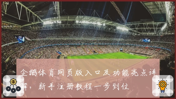 企鹅体育网页版入口及功能亮点详解，新手注册教程一步到位