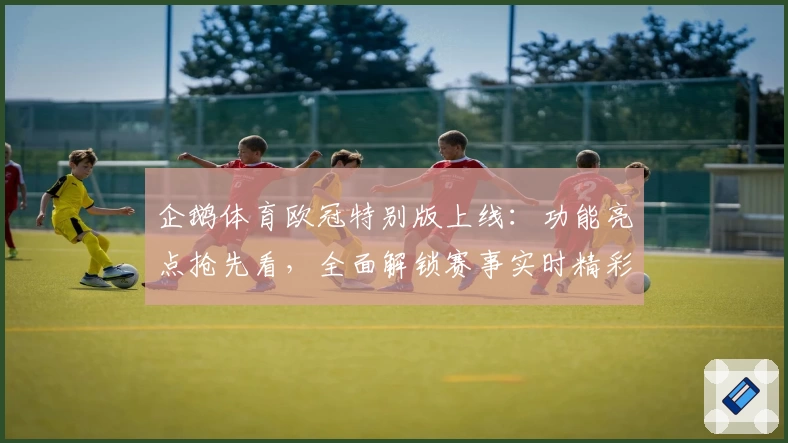 企鹅体育欧冠特别版上线：功能亮点抢先看，全面解锁赛事实时精彩