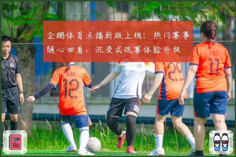 企鹅体育点播新版上线：热门赛事随心回看，沉浸式观赛体验升级