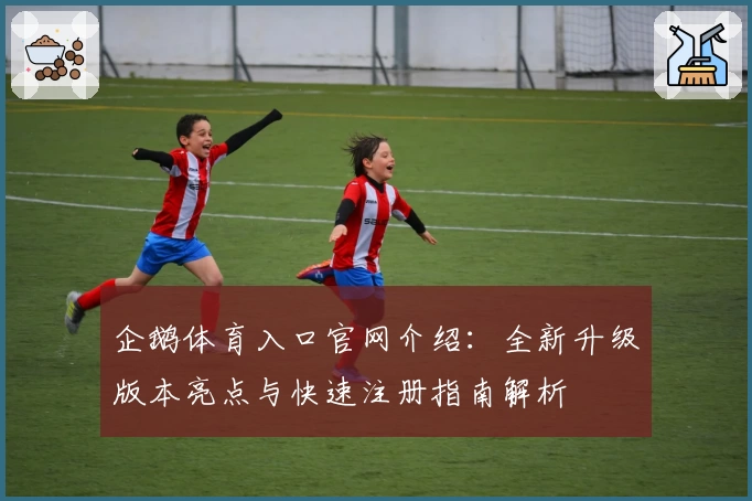 企鹅体育入口官网介绍：全新升级版本亮点与快速注册指南解析