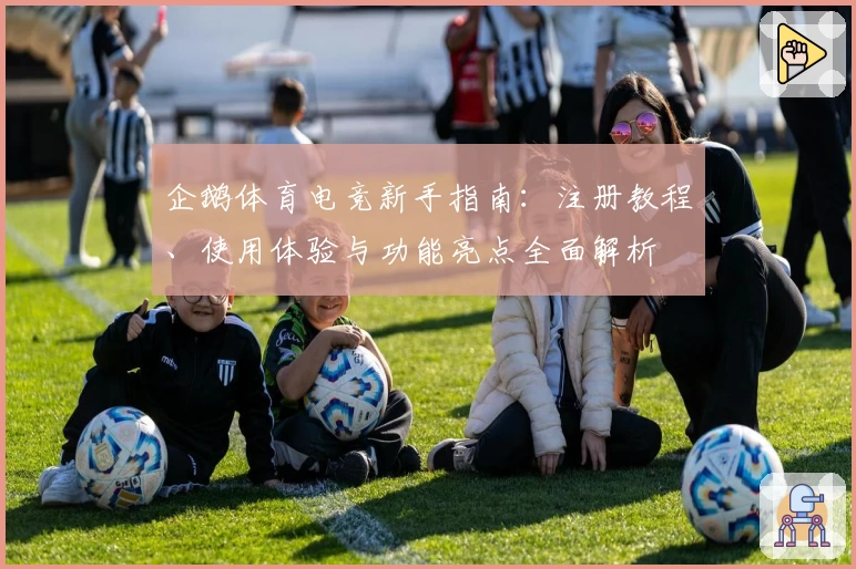企鹅体育电竞新手指南：注册教程、使用体验与功能亮点全面解析