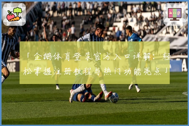 「企鹅体育登录官方入口详解：轻松掌握注册教程与热门功能亮点」