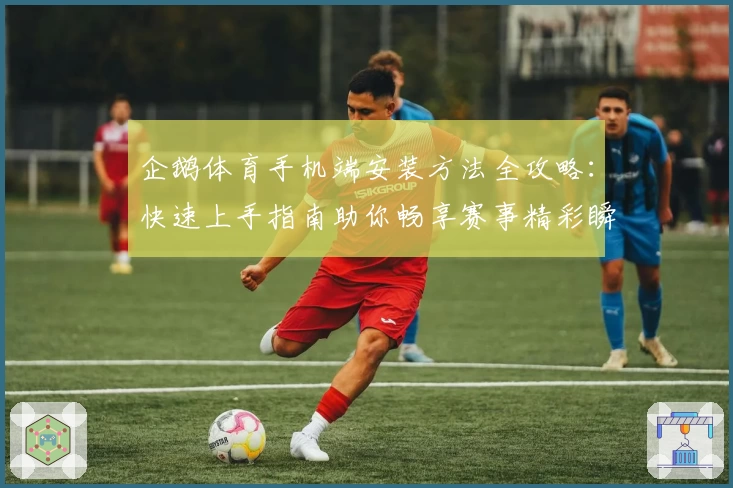 企鹅体育手机端安装方法全攻略：快速上手指南助你畅享赛事精彩瞬间