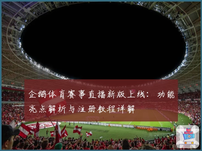 企鹅体育赛事直播新版上线：功能亮点解析与注册教程详解