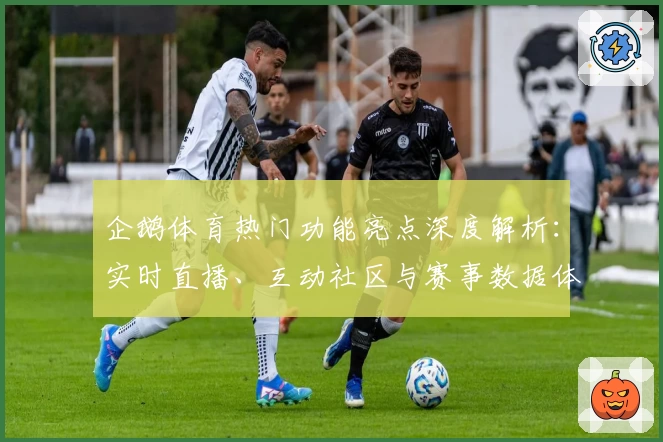 企鹅体育热门功能亮点深度解析：实时直播、互动社区与赛事数据体验升级