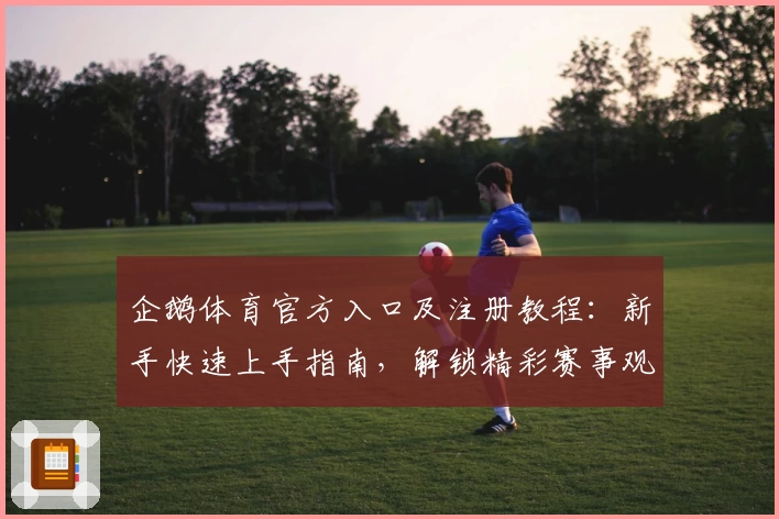 企鹅体育官方入口及注册教程：新手快速上手指南，解锁精彩赛事观看体验