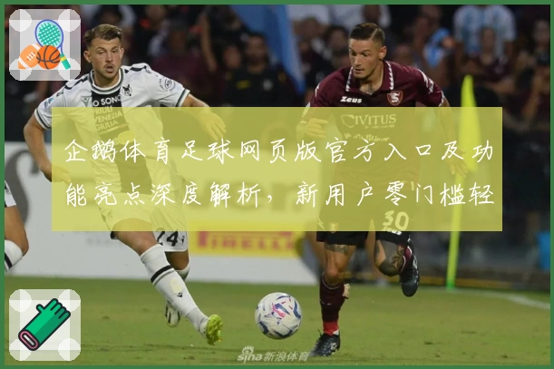 企鹅体育足球网页版官方入口及功能亮点深度解析，新用户零门槛轻松上手