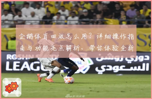 企鹅体育回放怎么用？详细操作指南与功能亮点解析，带你体验全新观赛方式