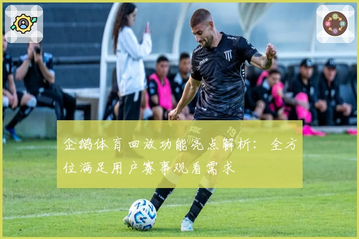 企鹅体育回放功能亮点解析：全方位满足用户赛事观看需求