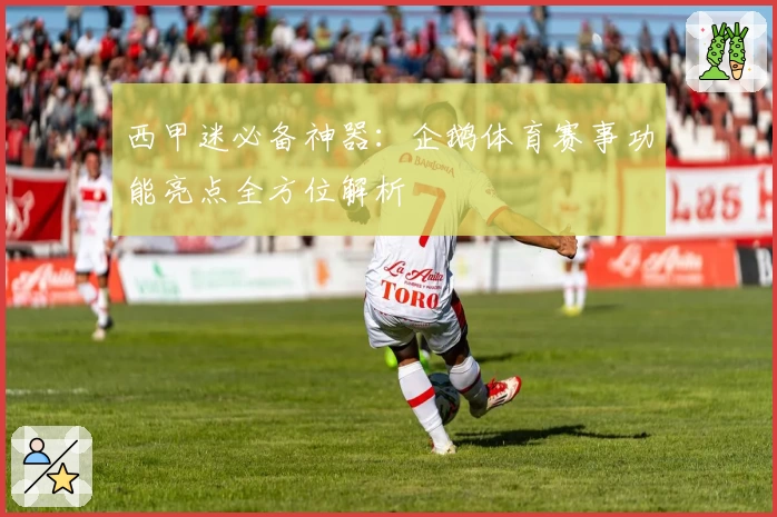 西甲迷必备神器：企鹅体育赛事功能亮点全方位解析