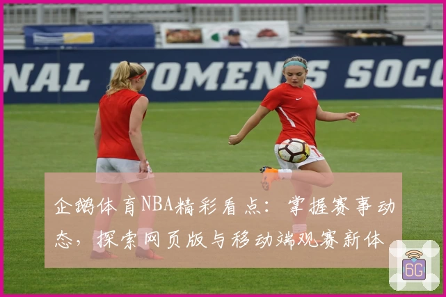 企鹅体育NBA精彩看点：掌握赛事动态，探索网页版与移动端观赛新体验