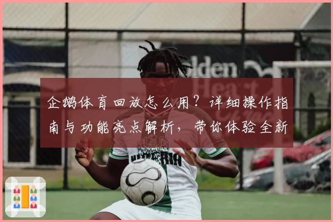 企鹅体育回放怎么用？详细操作指南与功能亮点解析，带你体验全新观赛方式