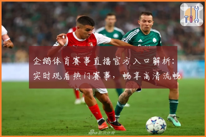 企鹅体育赛事直播官方入口解析：实时观看热门赛事，畅享高清流畅体验