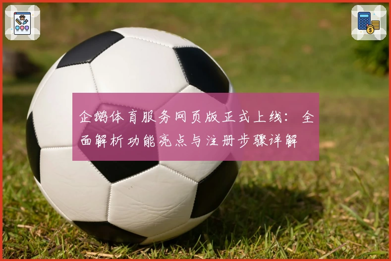 企鹅体育服务网页版正式上线：全面解析功能亮点与注册步骤详解