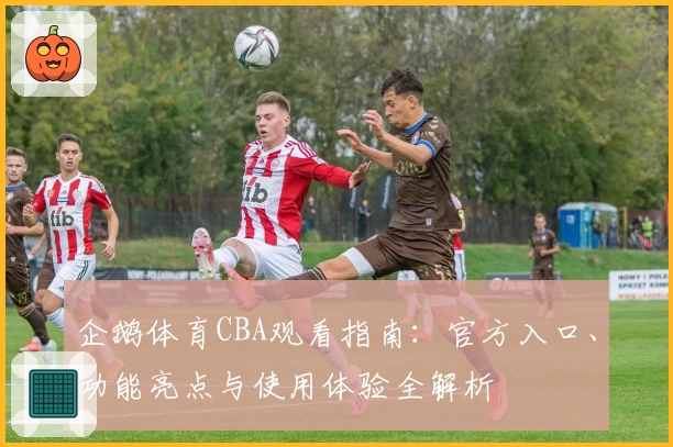 企鹅体育CBA观看指南:官方入口、功能亮点与使用体验全解析