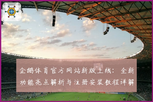 企鹅体育官方网站新版上线：全新功能亮点解析与注册安装教程详解