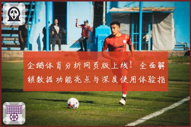 企鹅体育分析网页版上线！全面解锁数据功能亮点与深度使用体验指南