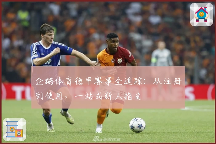 企鹅体育德甲赛事全追踪：从注册到使用，一站式新人指南