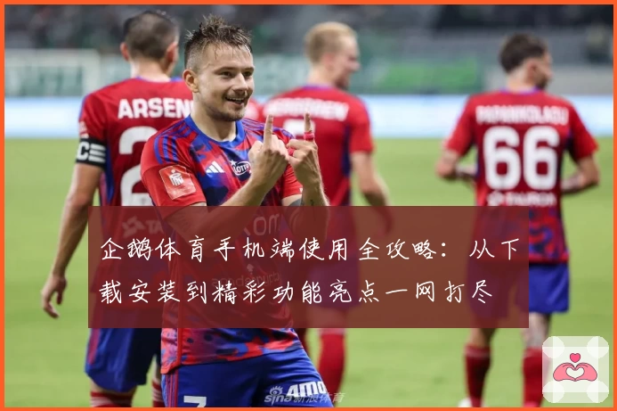 企鹅体育手机端使用全攻略：从下载安装到精彩功能亮点一网打尽