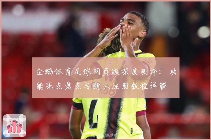 企鹅体育足球网页版深度测评：功能亮点盘点与新人注册教程详解