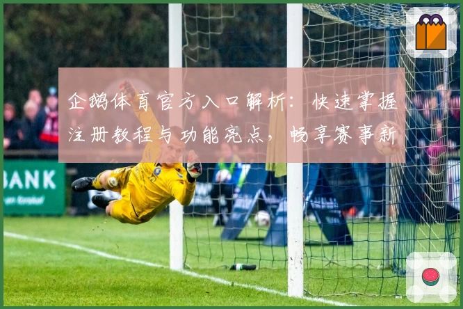 企鹅体育官方入口解析:快速掌握注册教程与功能亮点,畅享赛事新体验