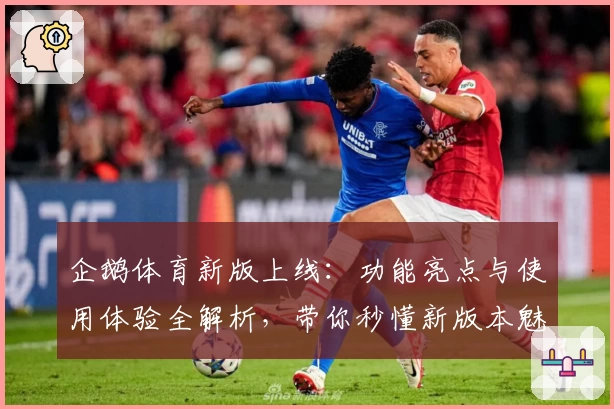 企鹅体育新版上线：功能亮点与使用体验全解析，带你秒懂新版本魅力
