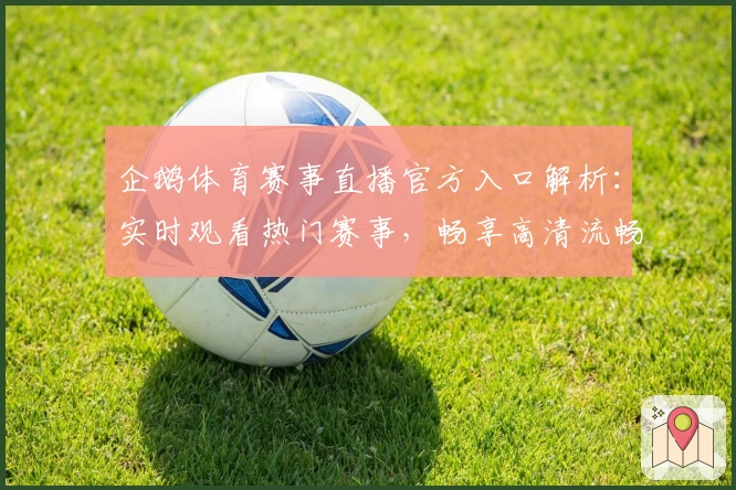 企鹅体育赛事直播官方入口解析：实时观看热门赛事，畅享高清流畅体验