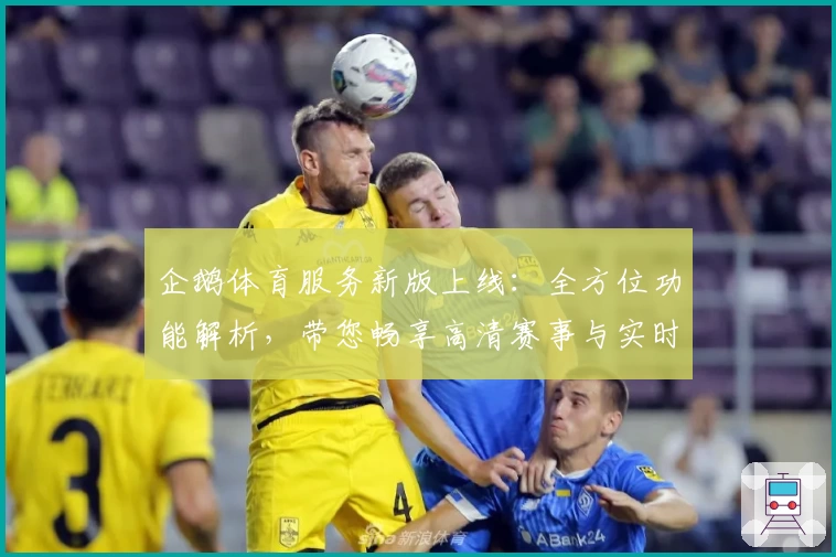 企鹅体育服务新版上线：全方位功能解析，带您畅享高清赛事与实时互动体验
