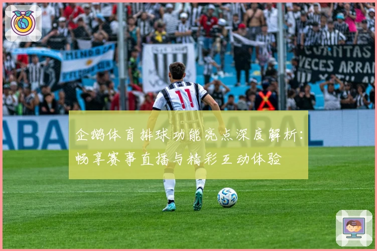 企鹅体育排球功能亮点深度解析：畅享赛事直播与精彩互动体验