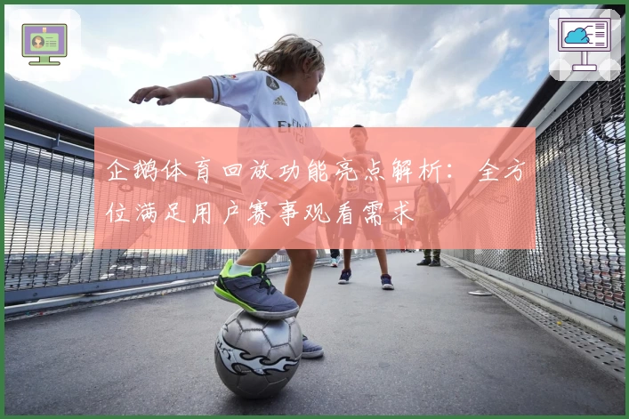 企鹅体育回放功能亮点解析：全方位满足用户赛事观看需求