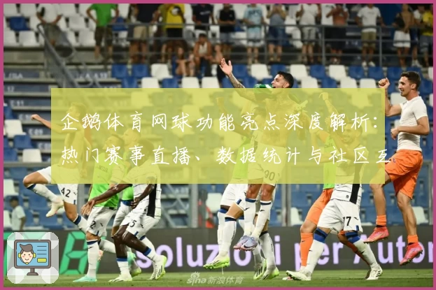 企鹅体育网球功能亮点深度解析：热门赛事直播、数据统计与社区互动体验大揭秘