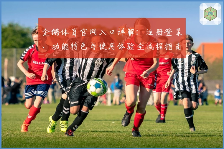 企鹅体育官网入口详解：注册登录、功能特色与使用体验全流程指南
