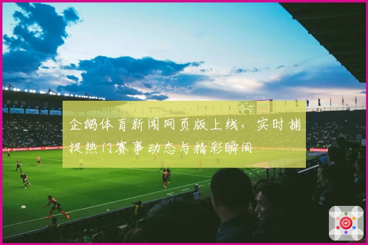 企鹅体育新闻网页版上线，实时捕捉热门赛事动态与精彩瞬间