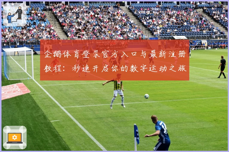 企鹅体育登录官方入口与最新注册教程：秒速开启你的数字运动之旅