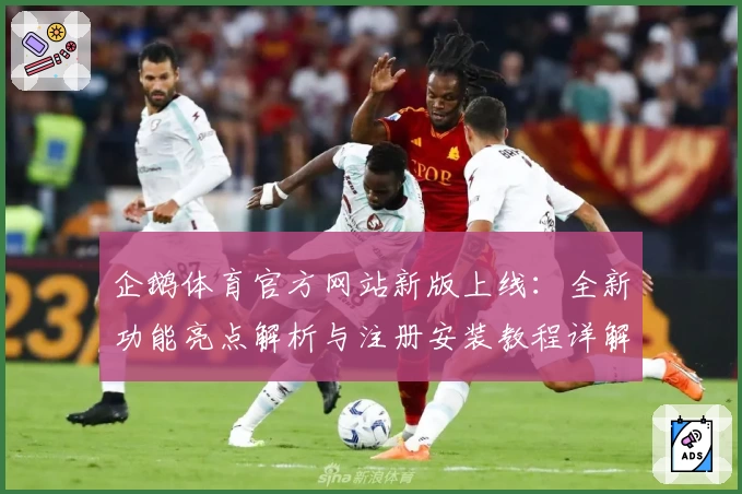 企鹅体育官方网站新版上线：全新功能亮点解析与注册安装教程详解