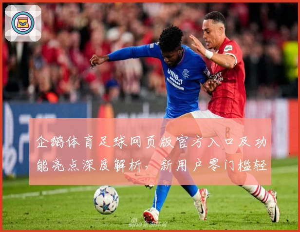 企鹅体育足球网页版官方入口及功能亮点深度解析，新用户零门槛轻松上手