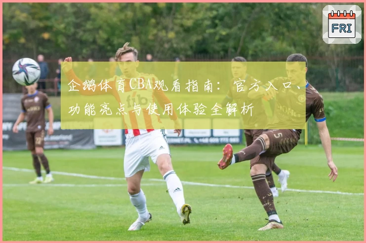 企鹅体育CBA观看指南:官方入口、功能亮点与使用体验全解析