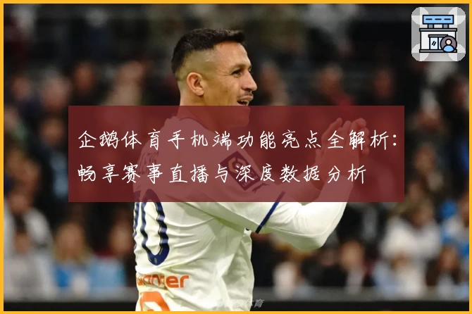 企鹅体育手机端功能亮点全解析：畅享赛事直播与深度数据分析