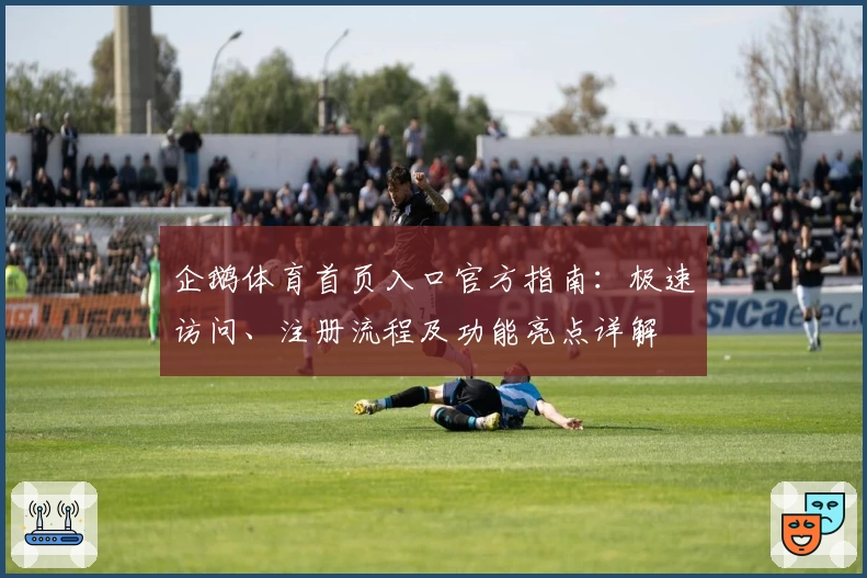企鹅体育首页入口官方指南：极速访问、注册流程及功能亮点详解