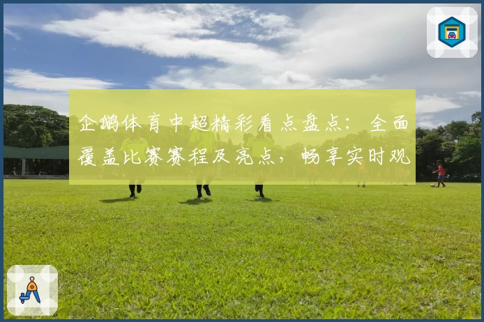 企鹅体育中超精彩看点盘点：全面覆盖比赛赛程及亮点，畅享实时观赛新体验