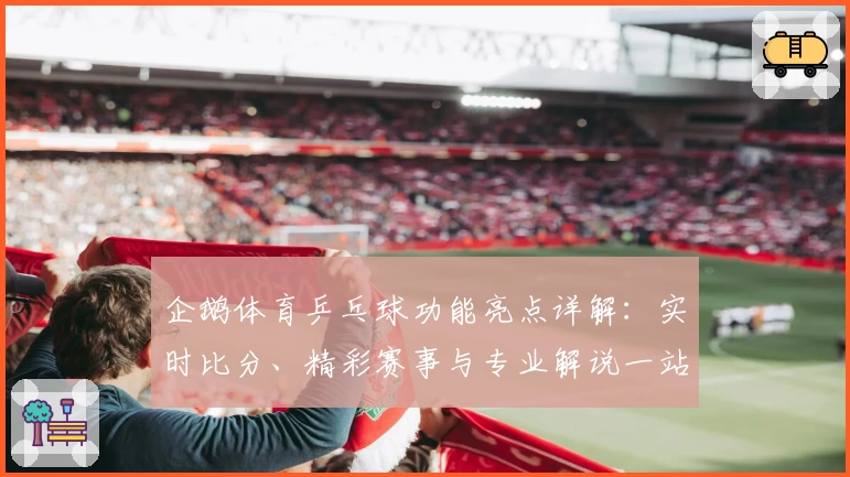 企鹅体育乒乓球功能亮点详解：实时比分、精彩赛事与专业解说一站式体验