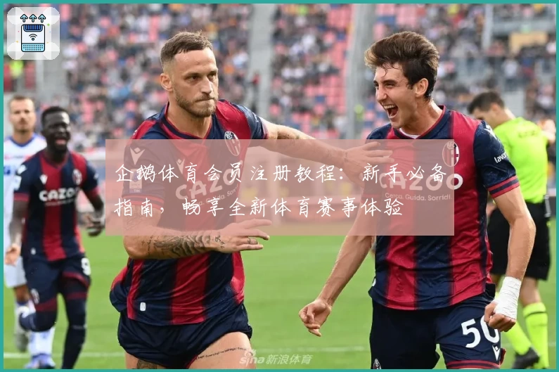 企鹅体育会员注册教程：新手必备指南，畅享全新体育赛事体验