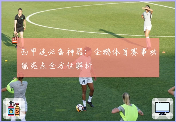 西甲迷必备神器：企鹅体育赛事功能亮点全方位解析