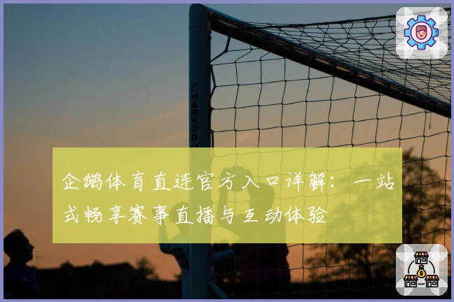 企鹅体育直连官方入口详解：一站式畅享赛事直播与互动体验