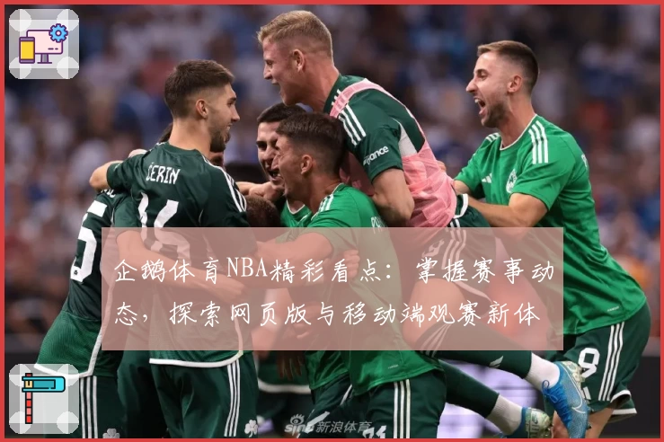 企鹅体育NBA精彩看点：掌握赛事动态，探索网页版与移动端观赛新体验
