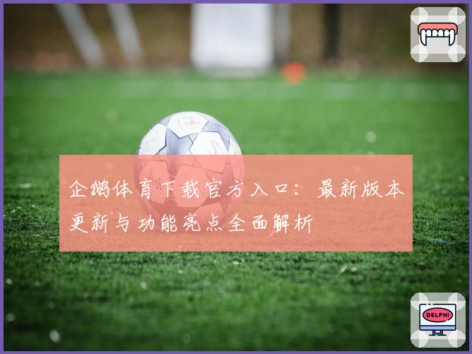 企鹅体育下载官方入口：最新版本更新与功能亮点全面解析