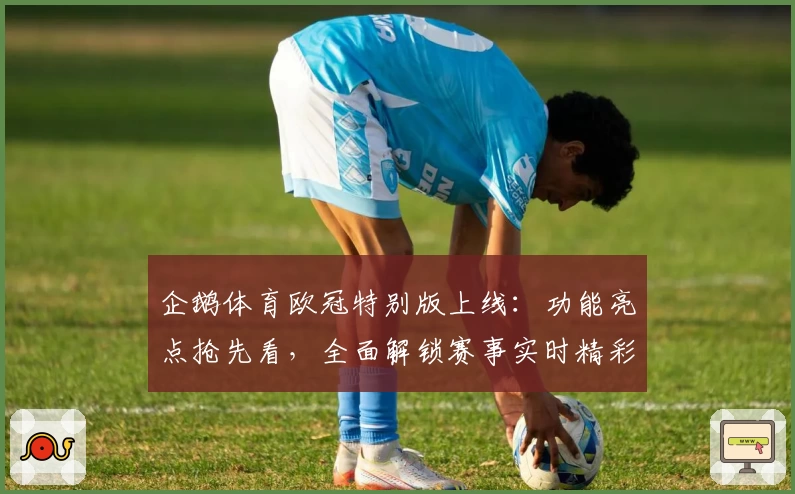 企鹅体育欧冠特别版上线：功能亮点抢先看，全面解锁赛事实时精彩